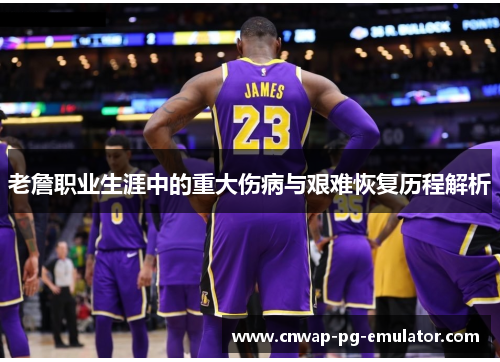 老詹职业生涯中的重大伤病与艰难恢复历程解析