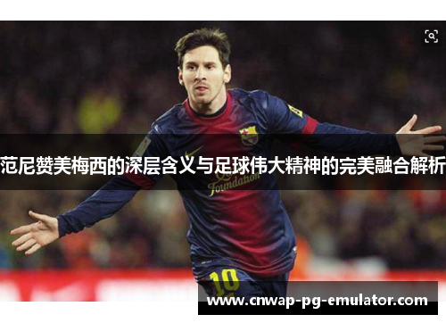 范尼赞美梅西的深层含义与足球伟大精神的完美融合解析 范尼赞美梅西的深层含义与足球伟大精神的完美融合解析