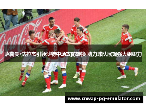 萨勒曼·法拉杰引领沙特中场攻防转换 助力球队展现强大组织力