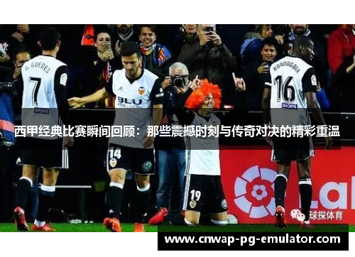西甲经典比赛瞬间回顾:那些震撼时刻与传奇对决的精彩重温 西甲经典比赛瞬间回顾:那些震撼时刻与传奇对决的精彩重温