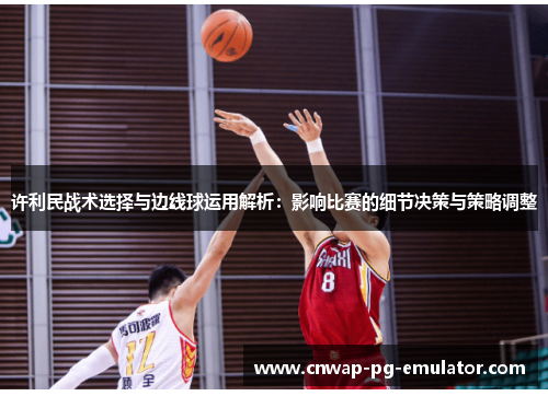 许利民战术选择与边线球运用解析：影响比赛的细节决策与策略调整