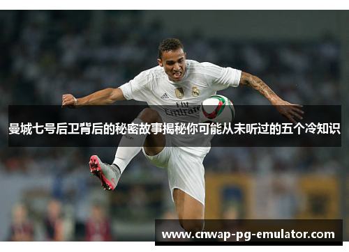 曼城七号后卫背后的秘密故事揭秘你可能从未听过的五个冷知识 曼城七号后卫背后的秘密故事揭秘你可能从未听过的五个冷知识
