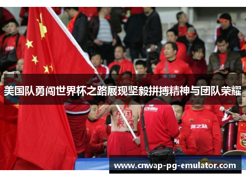 美国队勇闯世界杯之路展现坚毅拼搏精神与团队荣耀