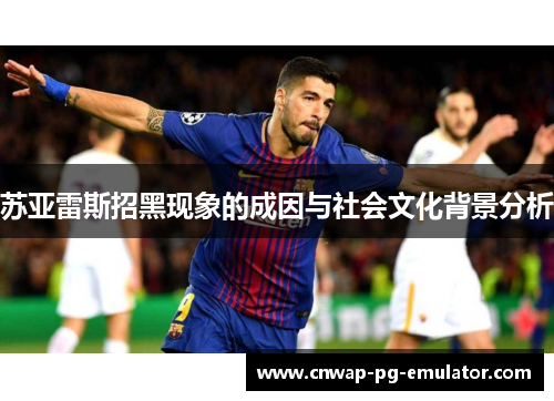 苏亚雷斯招黑现象的成因与社会文化背景分析 苏亚雷斯招黑现象的成因与社会文化背景分析