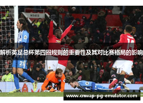 解析英足总杯第四圈规则的重要性及其对比赛格局的影响