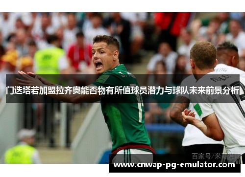 门迭塔若加盟拉齐奥能否物有所值球员潜力与球队未来前景分析 门迭塔若加盟拉齐奥能否物有所值球员潜力与球队未来前景分析