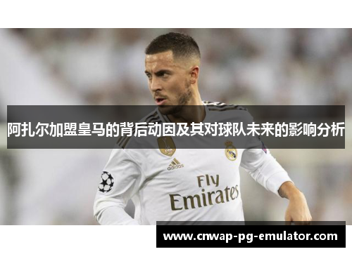 阿扎尔加盟皇马的背后动因及其对球队未来的影响分析 阿扎尔加盟皇马的背后动因及其对球队未来的影响分析