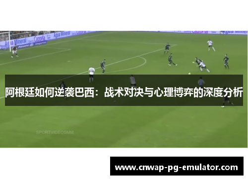 阿根廷如何逆袭巴西:战术对决与心理博弈的深度分析 阿根廷如何逆袭巴西:战术对决与心理博弈的深度分析