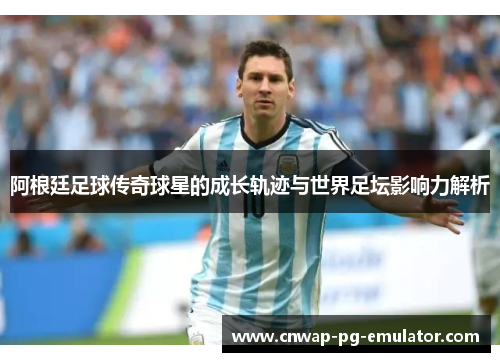 阿根廷足球传奇球星的成长轨迹与世界足坛影响力解析 阿根廷足球传奇球星的成长轨迹与世界足坛影响力解析