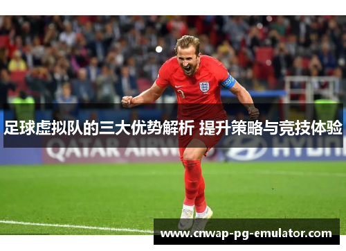 足球虚拟队的三大优势解析 提升策略与竞技体验 足球虚拟队的三大优势解析 提升策略与竞技体验