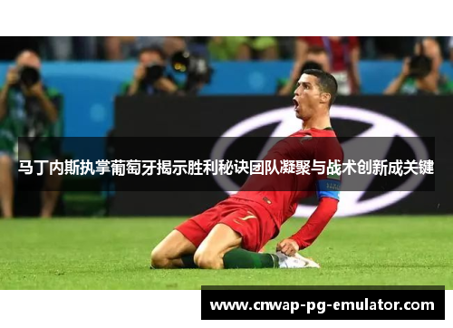 马丁内斯执掌葡萄牙揭示胜利秘诀团队凝聚与战术创新成关键