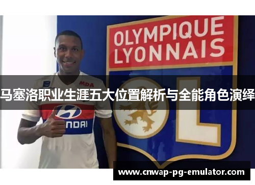 马塞洛职业生涯五大位置解析与全能角色演绎