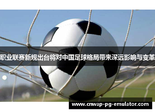 职业联赛新规出台将对中国足球格局带来深远影响与变革