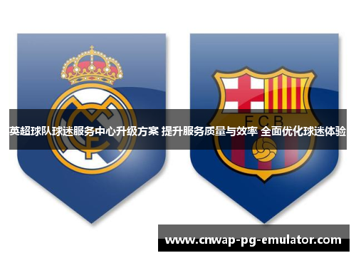 英超球队球迷服务中心升级方案 提升服务质量与效率 全面优化球迷体验
