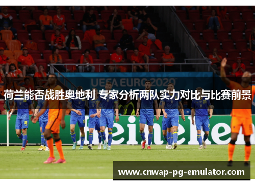 荷兰能否战胜奥地利 专家分析两队实力对比与比赛前景