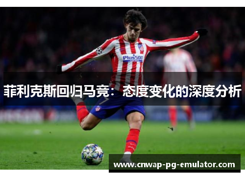 菲利克斯回归马竞：态度变化的深度分析