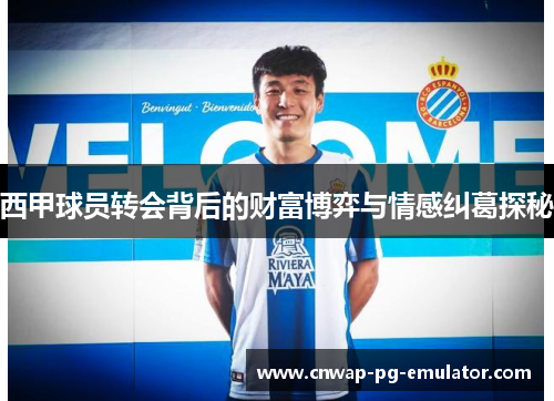 西甲球员转会背后的财富博弈与情感纠葛探秘