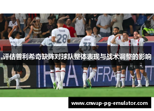 评估普利希奇缺阵对球队整体表现与战术调整的影响