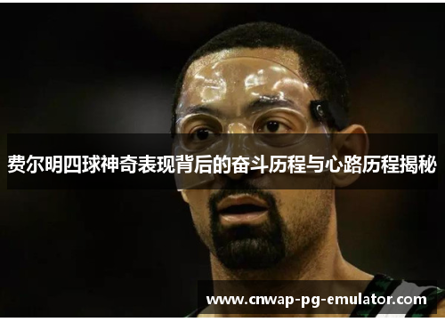 费尔明四球神奇表现背后的奋斗历程与心路历程揭秘