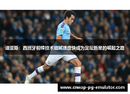 迪亚斯：西班牙前锋技术细腻速度快成为足坛新星的崛起之路