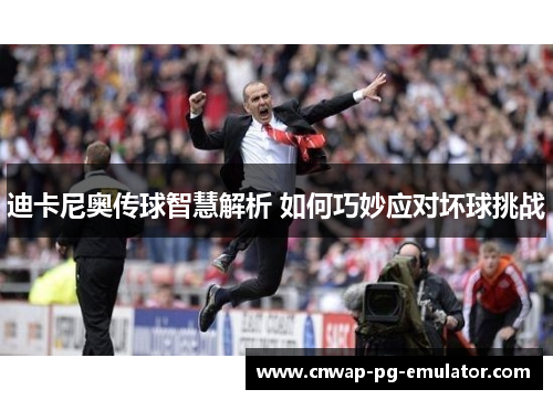 迪卡尼奥传球智慧解析 如何巧妙应对坏球挑战