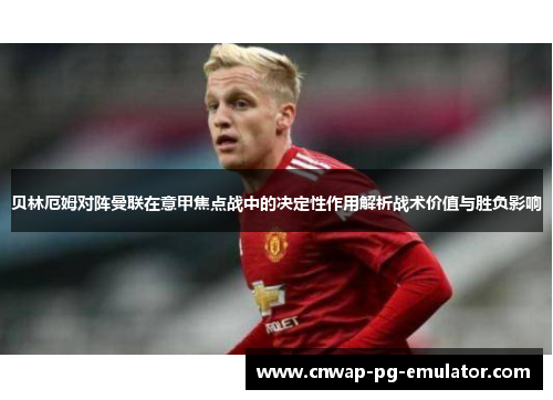 贝林厄姆对阵曼联在意甲焦点战中的决定性作用解析战术价值与胜负影响 贝林厄姆对阵曼联在意甲焦点战中的决定性作用解析战术价值与胜负影响