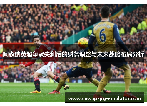 阿森纳英超争冠失利后的财务调整与未来战略布局分析