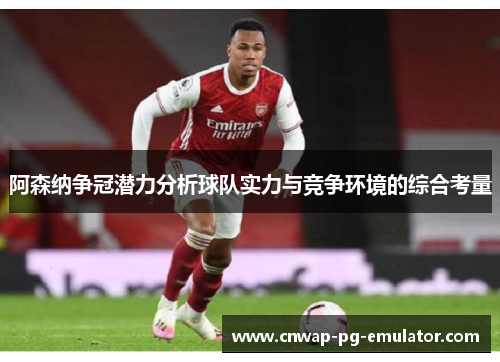 阿森纳争冠潜力分析球队实力与竞争环境的综合考量