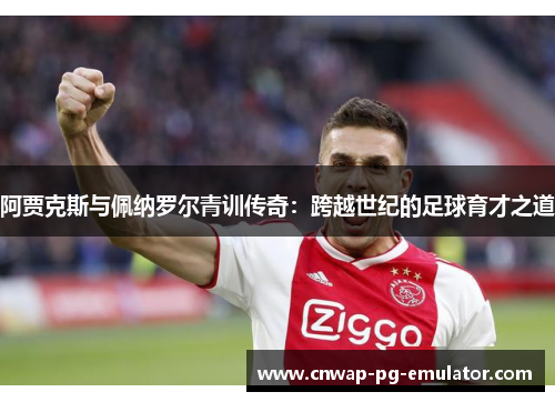 阿贾克斯与佩纳罗尔青训传奇:跨越世纪的足球育才之道 阿贾克斯与佩纳罗尔青训传奇:跨越世纪的足球育才之道