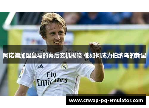 阿诺德加盟皇马的幕后玄机揭晓 他如何成为伯纳乌的新星