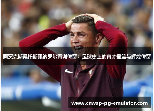 阿贾克斯桑托斯佩纳罗尔青训传奇：足球史上的育才摇篮与辉煌传奇