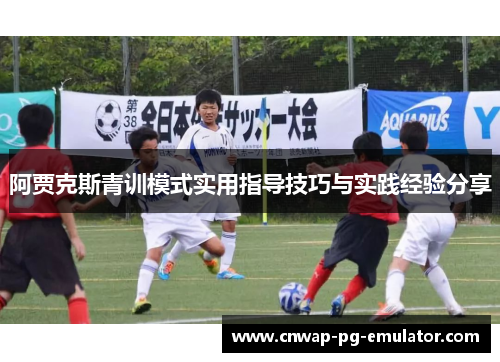 阿贾克斯青训模式实用指导技巧与实践经验分享 阿贾克斯青训模式实用指导技巧与实践经验分享