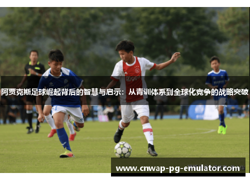 阿贾克斯足球崛起背后的智慧与启示:从青训体系到全球化竞争的战略突破 阿贾克斯足球崛起背后的智慧与启示:从青训体系到全球化竞争的战略突破