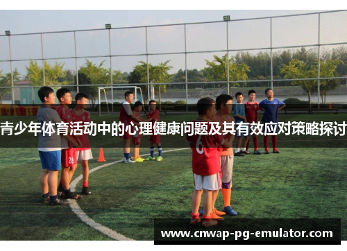 青少年体育活动中的心理健康问题及其有效应对策略探讨 青少年体育活动中的心理健康问题及其有效应对策略探讨