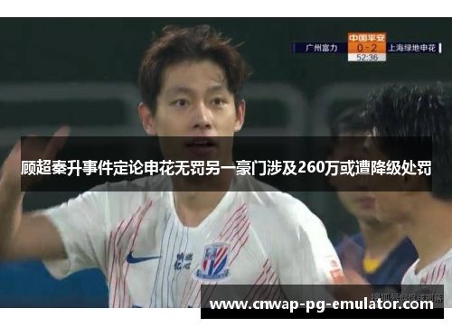 顾超秦升事件定论申花无罚另一豪门涉及260万或遭降级处罚 顾超秦升事件定论申花无罚另一豪门涉及260万或遭降级处罚