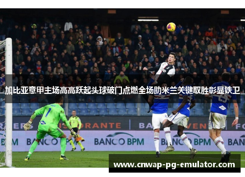 加比亚意甲主场高高跃起头球破门点燃全场助米兰关键取胜彰显铁卫 加比亚意甲主场高高跃起头球破门点燃全场助米兰关键取胜彰显铁卫
