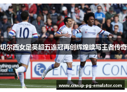 切尔西女足英超五连冠再创辉煌续写王者传奇