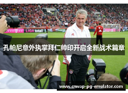 孔帕尼意外执掌拜仁帅印开启全新战术篇章 孔帕尼意外执掌拜仁帅印开启全新战术篇章