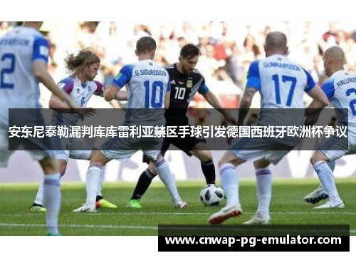 安东尼泰勒漏判库库雷利亚禁区手球引发德国西班牙欧洲杯争议 安东尼泰勒漏判库库雷利亚禁区手球引发德国西班牙欧洲杯争议