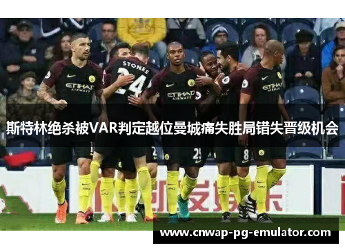 斯特林绝杀被VAR判定越位曼城痛失胜局错失晋级机会 斯特林绝杀被VAR判定越位曼城痛失胜局错失晋级机会