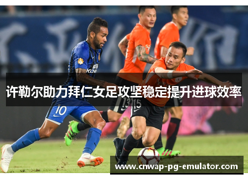 许勒尔助力拜仁女足攻坚稳定提升进球效率