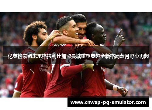 一亿英镑豪赌未来格拉利什加盟曼城重塑英超全新格局蓝月野心再起 一亿英镑豪赌未来格拉利什加盟曼城重塑英超全新格局蓝月野心再起