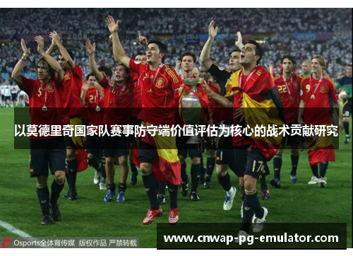 以莫德里奇国家队赛事防守端价值评估为核心的战术贡献研究 以莫德里奇国家队赛事防守端价值评估为核心的战术贡献研究