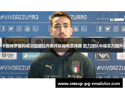 卡斯特罗维利成功加盟拉齐奥并获得免签待遇 助力球队中场实力提升 卡斯特罗维利成功加盟拉齐奥并获得免签待遇 助力球队中场实力提升